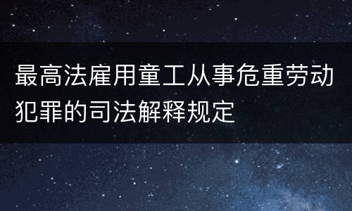 最高法雇用童工从事危重劳动犯罪的司法解释规定