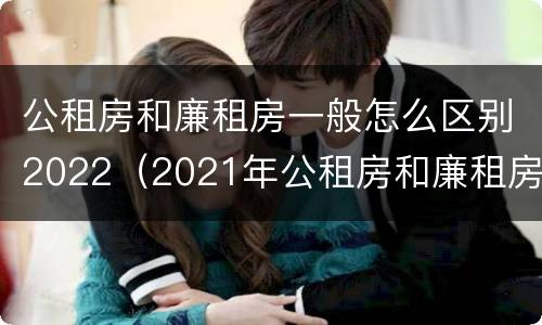 公租房和廉租房一般怎么区别2022（2021年公租房和廉租房有什么区别）