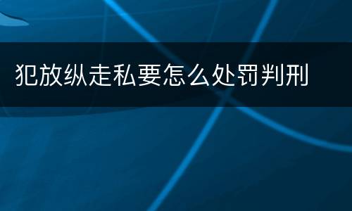 犯放纵走私要怎么处罚判刑