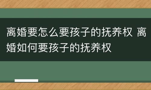 离婚要怎么要孩子的抚养权 离婚如何要孩子的抚养权