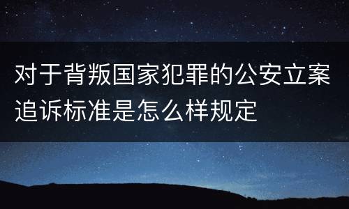 对于背叛国家犯罪的公安立案追诉标准是怎么样规定