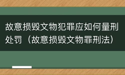 故意损毁文物犯罪应如何量刑处罚（故意损毁文物罪刑法）