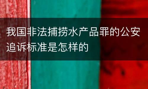 我国非法捕捞水产品罪的公安追诉标准是怎样的