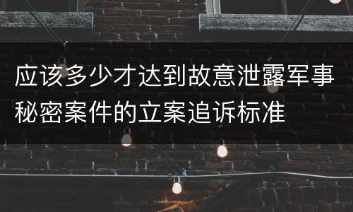 应该多少才达到故意泄露军事秘密案件的立案追诉标准