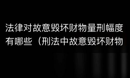 法律对故意毁坏财物量刑幅度有哪些（刑法中故意毁坏财物罪的规定有哪些）