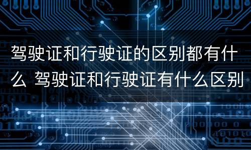 驾驶证和行驶证的区别都有什么 驾驶证和行驶证有什么区别?