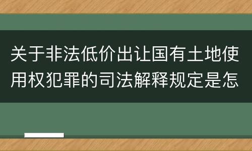 关于非法低价出让国有土地使用权犯罪的司法解释规定是怎样的