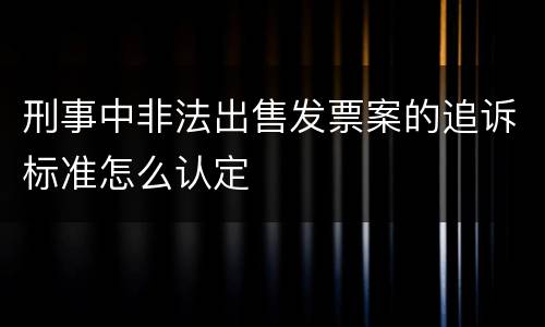 刑事中非法出售发票案的追诉标准怎么认定