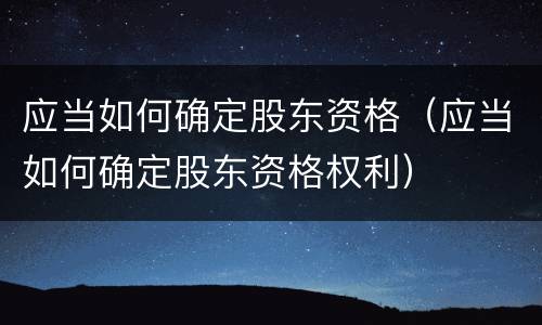 应当如何确定股东资格（应当如何确定股东资格权利）