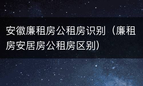 安徽廉租房公租房识别（廉租房安居房公租房区别）