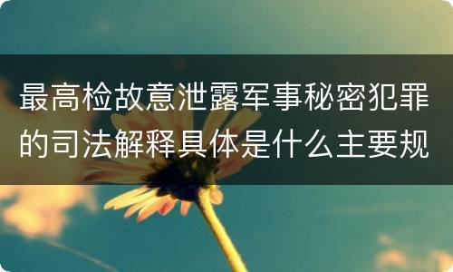 最高检故意泄露军事秘密犯罪的司法解释具体是什么主要规定