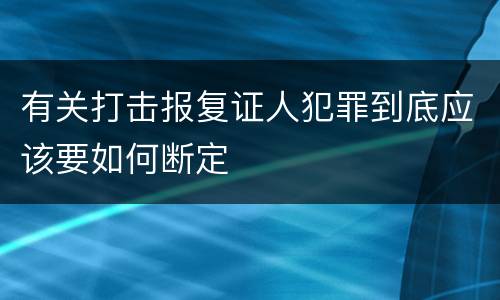 有关打击报复证人犯罪到底应该要如何断定