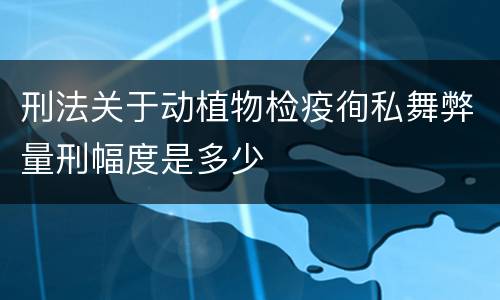 刑法关于动植物检疫徇私舞弊量刑幅度是多少
