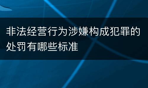非法经营行为涉嫌构成犯罪的处罚有哪些标准