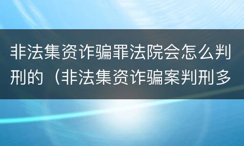 非法集资诈骗罪法院会怎么判刑的（非法集资诈骗案判刑多少年）