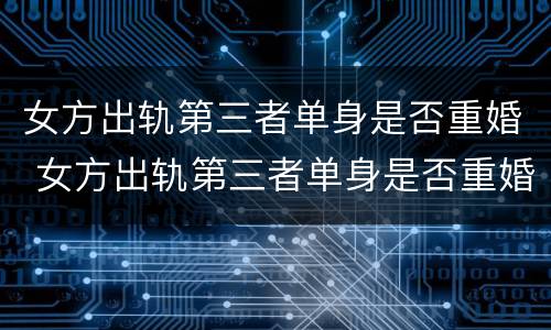 女方出轨第三者单身是否重婚 女方出轨第三者单身是否重婚呢