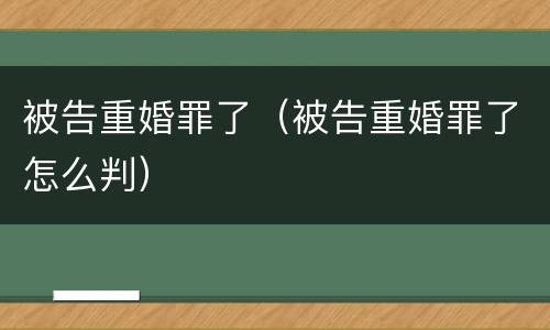 被告重婚罪了（被告重婚罪了怎么判）