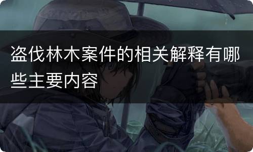 盗伐林木案件的相关解释有哪些主要内容