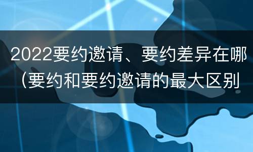 2022要约邀请、要约差异在哪（要约和要约邀请的最大区别）