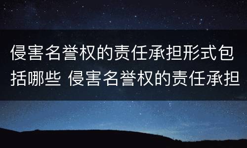 侵害名誉权的责任承担形式包括哪些 侵害名誉权的责任承担方式是什么