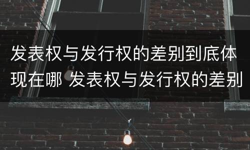 发表权与发行权的差别到底体现在哪 发表权与发行权的差别到底体现在哪方面