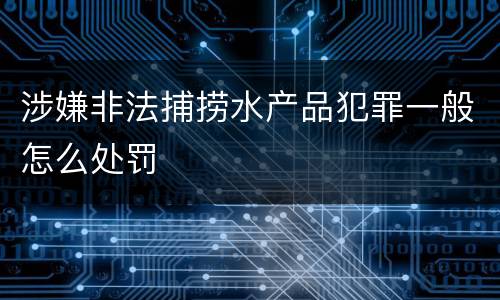 涉嫌非法捕捞水产品犯罪一般怎么处罚