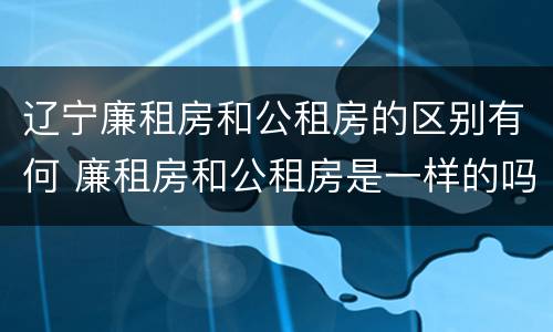辽宁廉租房和公租房的区别有何 廉租房和公租房是一样的吗