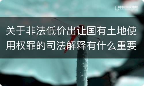 关于非法低价出让国有土地使用权罪的司法解释有什么重要规定