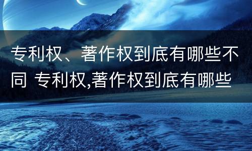 专利权、著作权到底有哪些不同 专利权,著作权到底有哪些不同
