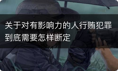 关于对有影响力的人行贿犯罪到底需要怎样断定