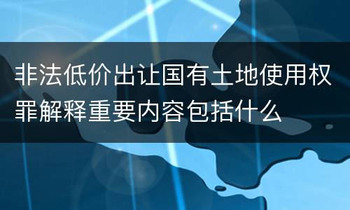 非法低价出让国有土地使用权罪解释重要内容包括什么