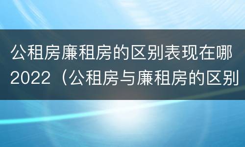 公租房廉租房的区别表现在哪2022（公租房与廉租房的区别是什么）