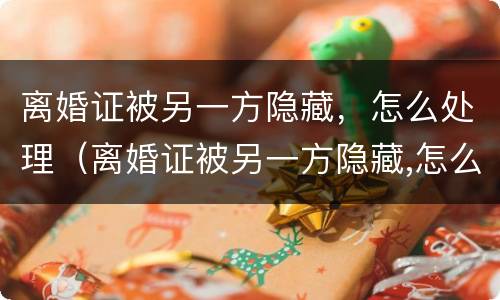 离婚证被另一方隐藏，怎么处理（离婚证被另一方隐藏,怎么处理呢）