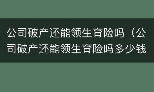 公司破产还能领生育险吗（公司破产还能领生育险吗多少钱）