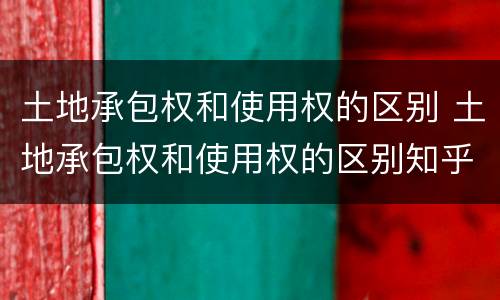 土地承包权和使用权的区别 土地承包权和使用权的区别知乎