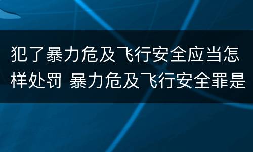 犯了暴力危及飞行安全应当怎样处罚 暴力危及飞行安全罪是危险犯吗