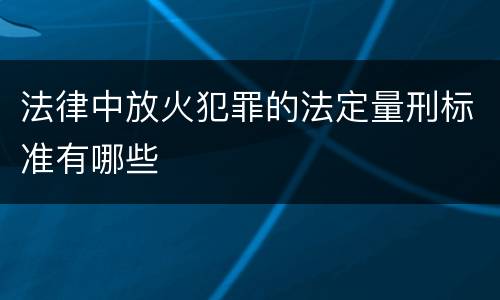 法律中放火犯罪的法定量刑标准有哪些