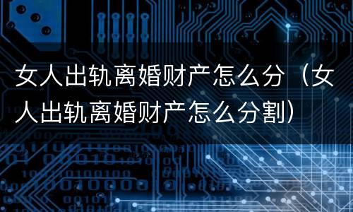 女人出轨离婚财产怎么分（女人出轨离婚财产怎么分割）