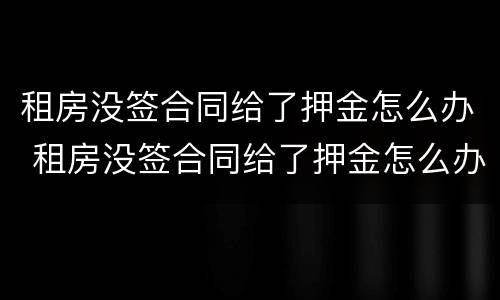 租房没签合同给了押金怎么办 租房没签合同给了押金怎么办理