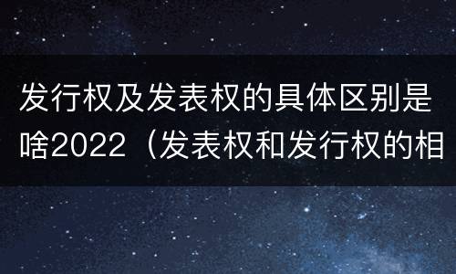 发行权及发表权的具体区别是啥2022（发表权和发行权的相同点）