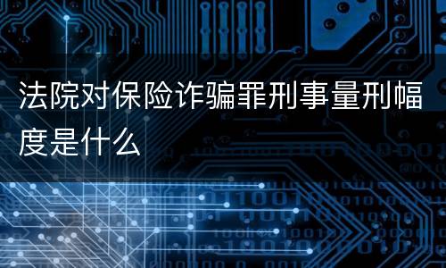 法院对保险诈骗罪刑事量刑幅度是什么