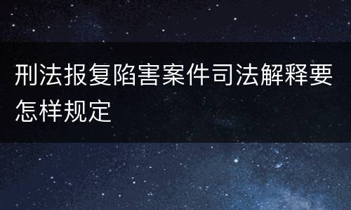 刑法报复陷害案件司法解释要怎样规定