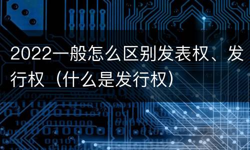 2022一般怎么区别发表权、发行权（什么是发行权）