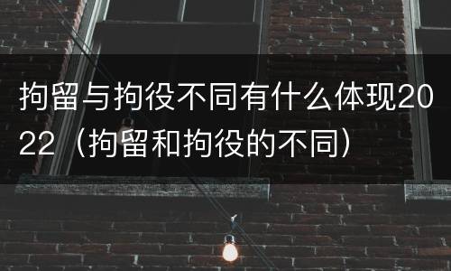 拘留与拘役不同有什么体现2022（拘留和拘役的不同）