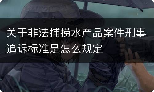 关于非法捕捞水产品案件刑事追诉标准是怎么规定