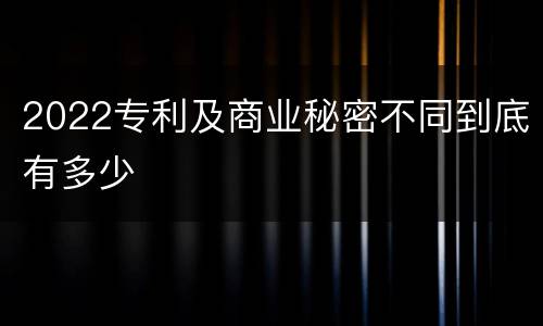 2022专利及商业秘密不同到底有多少