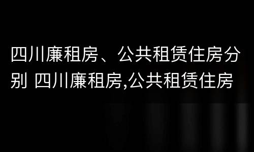 四川廉租房、公共租赁住房分别 四川廉租房,公共租赁住房分别多少钱