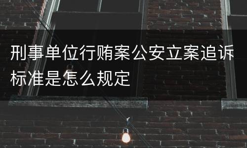 刑事单位行贿案公安立案追诉标准是怎么规定