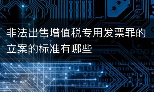 非法出售增值税专用发票罪的立案的标准有哪些