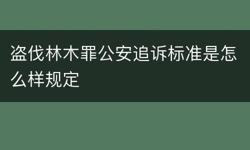 盗伐林木罪公安追诉标准是怎么样规定